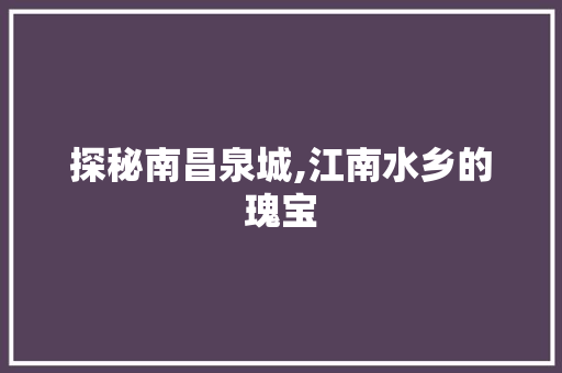 探秘南昌泉城,江南水乡的瑰宝