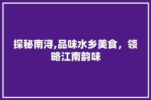 探秘南浔,品味水乡美食，领略江南韵味