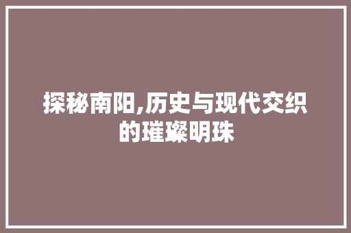 探秘南阳,历史与现代交织的璀璨明珠