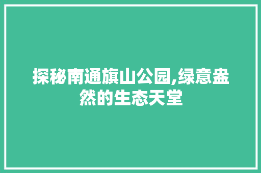 探秘南通旗山公园,绿意盎然的生态天堂