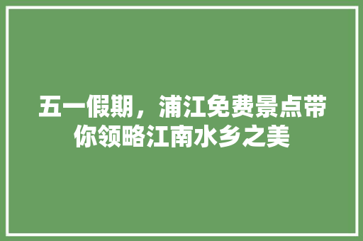 五一假期，浦江免费景点带你领略江南水乡之美