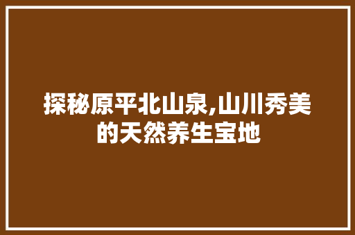 探秘原平北山泉,山川秀美的天然养生宝地