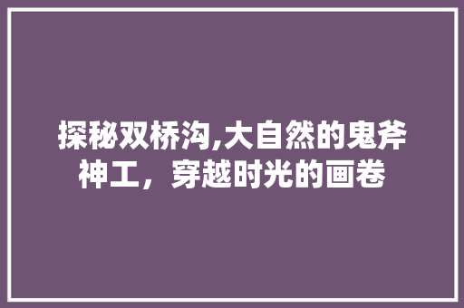 探秘双桥沟,大自然的鬼斧神工，穿越时光的画卷