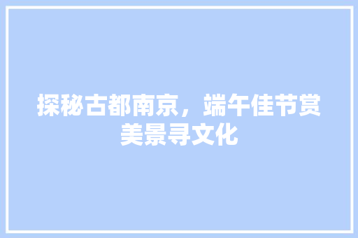 探秘古都南京，端午佳节赏美景寻文化