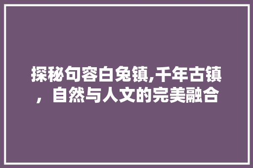 探秘句容白兔镇,千年古镇，自然与人文的完美融合