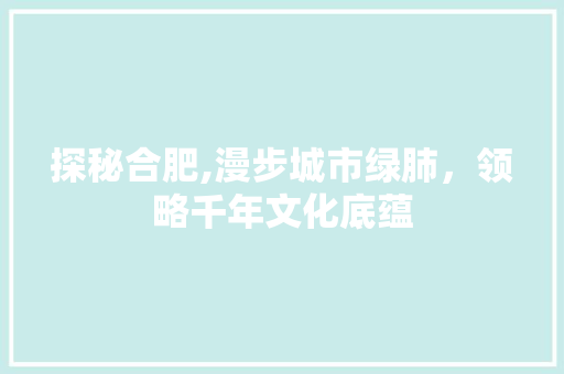 探秘合肥,漫步城市绿肺，领略千年文化底蕴