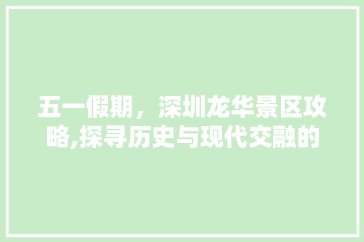 五一假期，深圳龙华景区攻略,探寻历史与现代交融的魅力之地