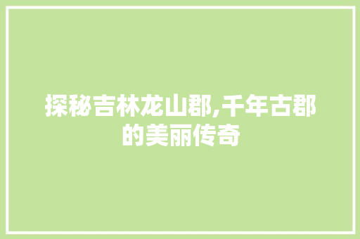 探秘吉林龙山郡,千年古郡的美丽传奇