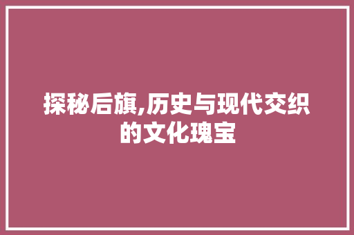 探秘后旗,历史与现代交织的文化瑰宝