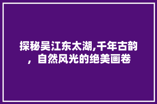 探秘吴江东太湖,千年古韵，自然风光的绝美画卷