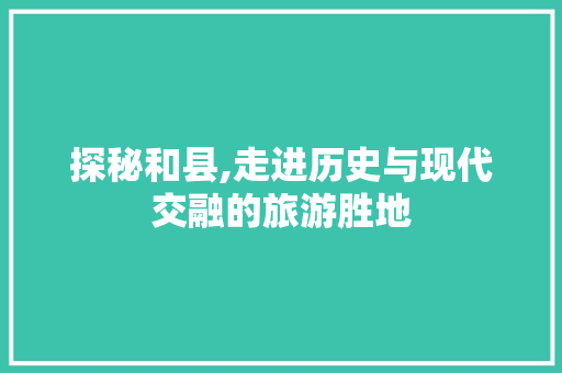 探秘和县,走进历史与现代交融的旅游胜地