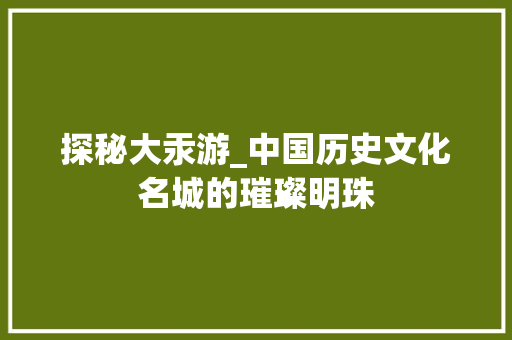 探秘大汞游_中国历史文化名城的璀璨明珠