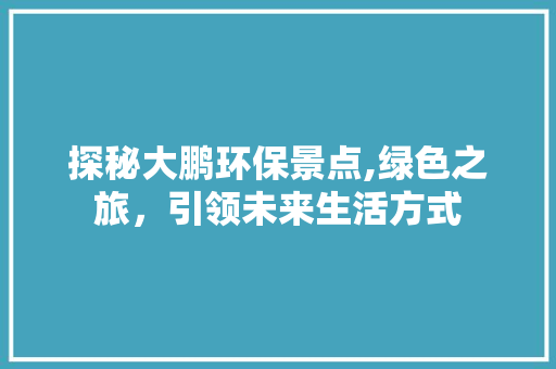 探秘大鹏环保景点,绿色之旅，引领未来生活方式