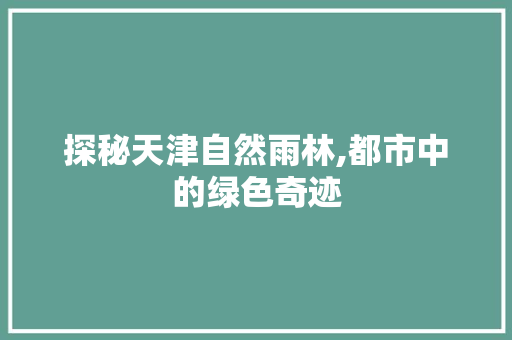 探秘天津自然雨林,都市中的绿色奇迹