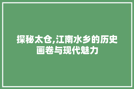 探秘太仓,江南水乡的历史画卷与现代魅力