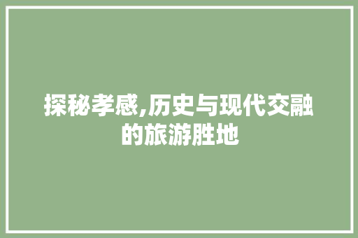 探秘孝感,历史与现代交融的旅游胜地