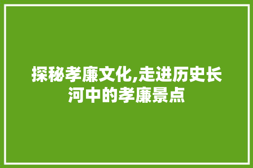 探秘孝廉文化,走进历史长河中的孝廉景点