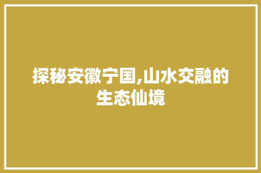 探秘安徽宁国,山水交融的生态仙境