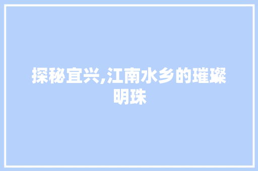 探秘宜兴,江南水乡的璀璨明珠