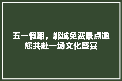 五一假期，郸城免费景点邀您共赴一场文化盛宴  第1张