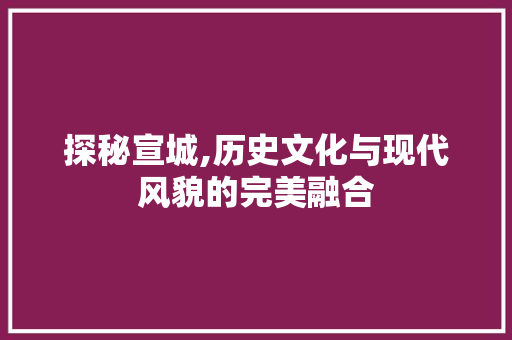 探秘宣城,历史文化与现代风貌的完美融合