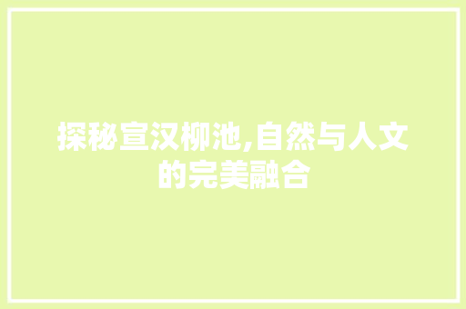 探秘宣汉柳池,自然与人文的完美融合