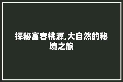 探秘富春桃源,大自然的秘境之旅