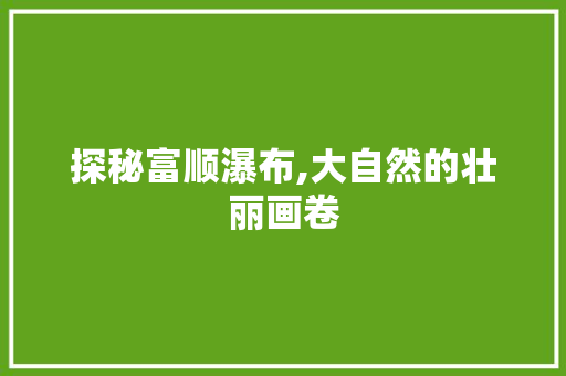 探秘富顺瀑布,大自然的壮丽画卷