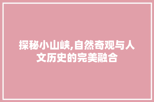 探秘小山峡,自然奇观与人文历史的完美融合