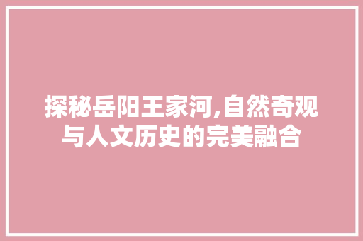 探秘岳阳王家河,自然奇观与人文历史的完美融合