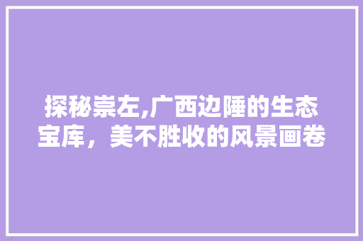 探秘崇左,广西边陲的生态宝库，美不胜收的风景画卷