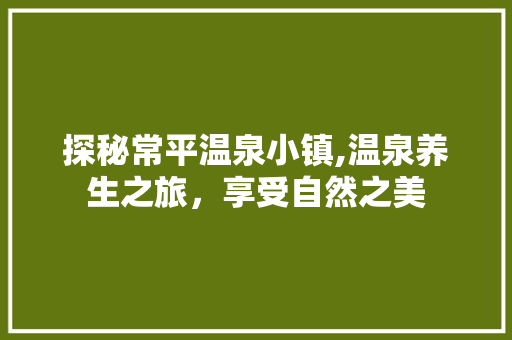 探秘常平温泉小镇,温泉养生之旅，享受自然之美