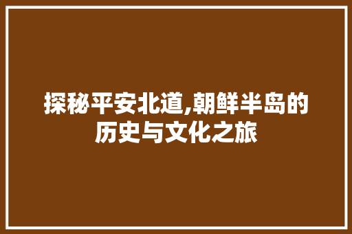 探秘平安北道,朝鲜半岛的历史与文化之旅