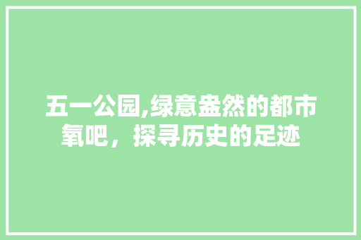 五一公园,绿意盎然的都市氧吧，探寻历史的足迹