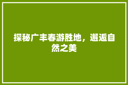 探秘广丰春游胜地，邂逅自然之美