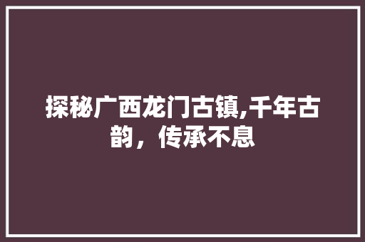 探秘广西龙门古镇,千年古韵，传承不息