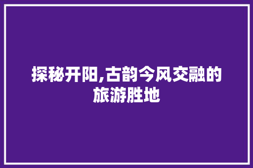 探秘开阳,古韵今风交融的旅游胜地