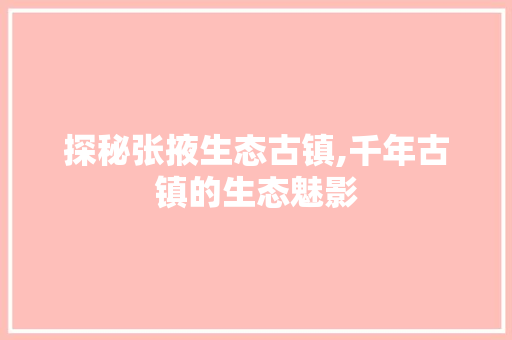 探秘张掖生态古镇,千年古镇的生态魅影