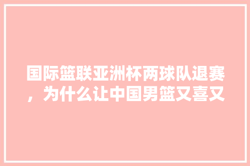 国际篮联亚洲杯两球队退赛，为什么让中国男篮又喜又忧，台湾旅游惨不忍睹的原因。  第1张