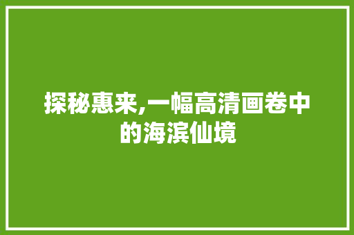 探秘惠来,一幅高清画卷中的海滨仙境