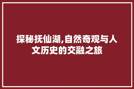 探秘抚仙湖,自然奇观与人文历史的交融之旅