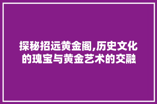 探秘招远黄金阁,历史文化的瑰宝与黄金艺术的交融