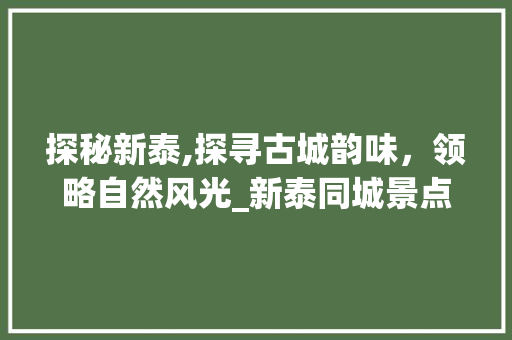 探秘新泰,探寻古城韵味，领略自然风光_新泰同城景点介绍大全