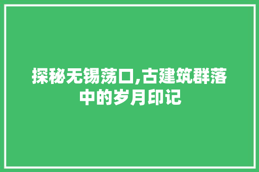 探秘无锡荡口,古建筑群落中的岁月印记