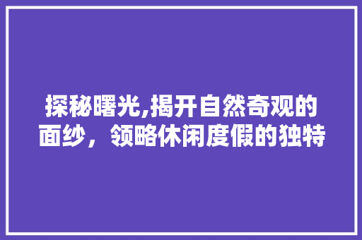 探秘曙光,揭开自然奇观的面纱，领略休闲度假的独特魅力