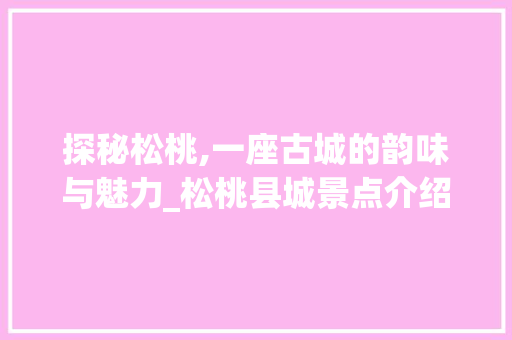 探秘松桃,一座古城的韵味与魅力_松桃县城景点介绍大全