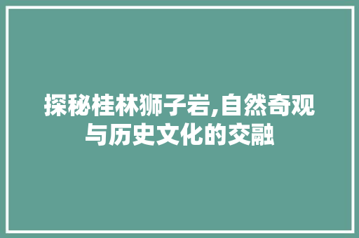 探秘桂林狮子岩,自然奇观与历史文化的交融