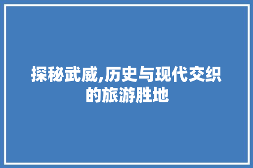 探秘武威,历史与现代交织的旅游胜地