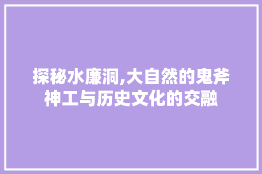 探秘水廉洞,大自然的鬼斧神工与历史文化的交融