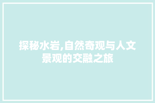 探秘水岩,自然奇观与人文景观的交融之旅